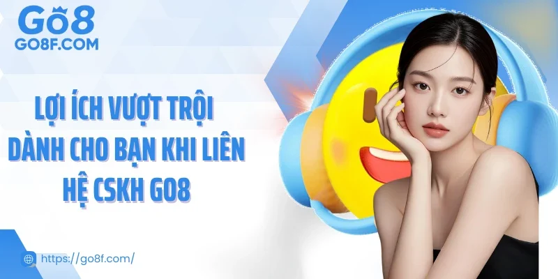 Lợi ích vượt trội dành cho bạn khi liên hệ CSKH Go8